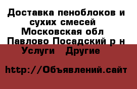 Доставка пеноблоков и сухих смесей - Московская обл., Павлово-Посадский р-н Услуги » Другие   